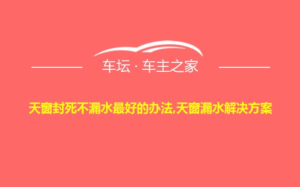 天窗封死不漏水最好的办法,天窗漏水解决方案