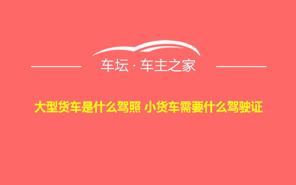 大型货车是什么驾照 小货车需要什么驾驶证