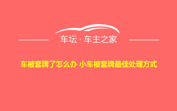 车被套牌了怎么办 小车被套牌最佳处理方式