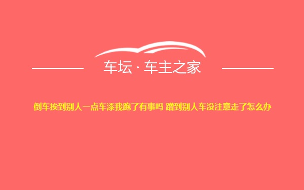 倒车挨到别人一点车漆我跑了有事吗 蹭到别人车没注意走了怎么办