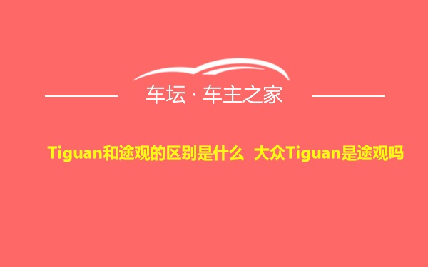 Tiguan和途观的区别是什么 大众Tiguan是途观吗
