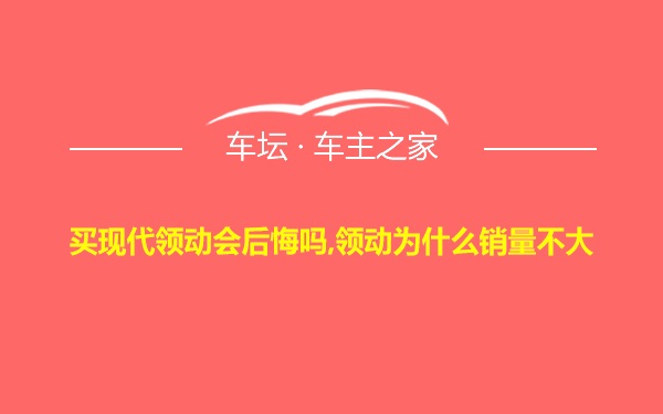 买现代领动会后悔吗,领动为什么销量不大