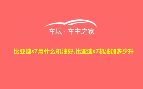 比亚迪s7用什么机油好,比亚迪s7机油加多少升