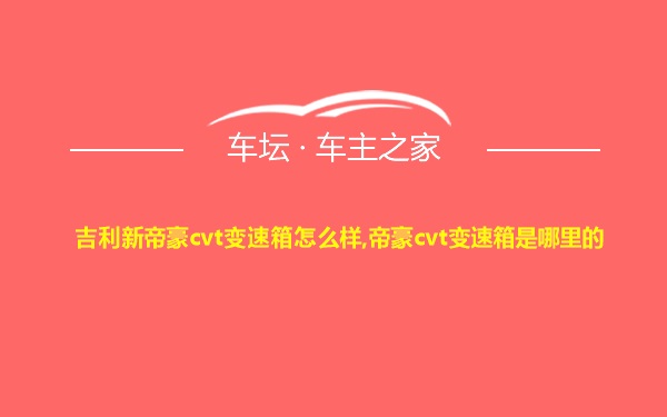 吉利新帝豪cvt变速箱怎么样,帝豪cvt变速箱是哪里的