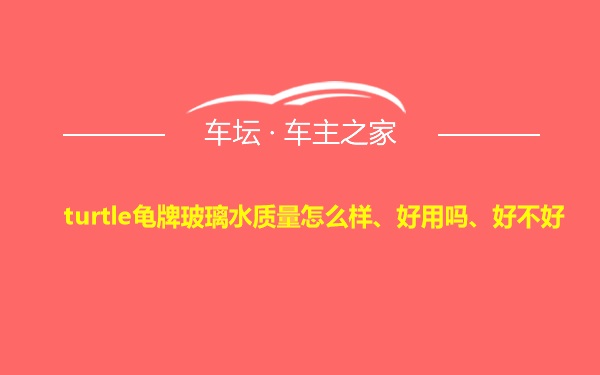 turtle龟牌玻璃水质量怎么样、好用吗、好不好