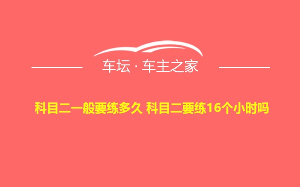 科目二一般要练多久 科目二要练16个小时吗