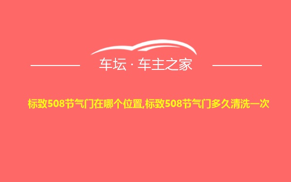 标致508节气门在哪个位置,标致508节气门多久清洗一次