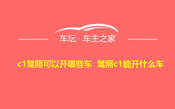 c1驾照可以开哪些车 驾照c1能开什么车