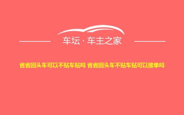 省省回头车可以不贴车贴吗 省省回头车不贴车贴可以接单吗