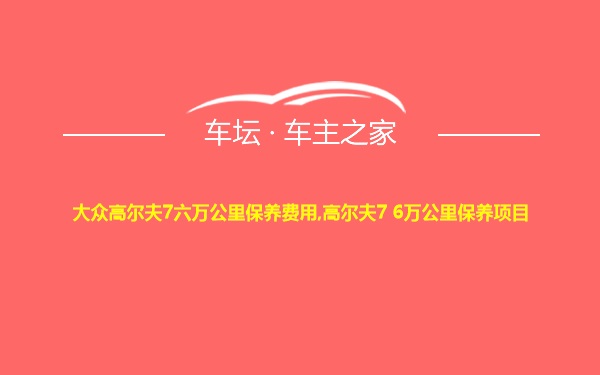 大众高尔夫7六万公里保养费用,高尔夫7 6万公里保养项目