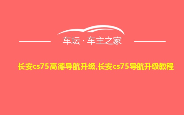 长安cs75高德导航升级,长安cs75导航升级教程