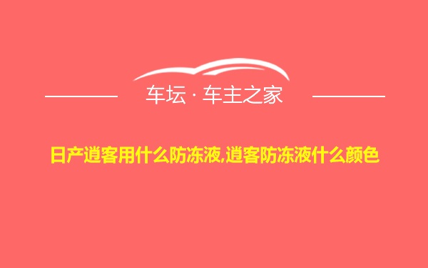 日产逍客用什么防冻液,逍客防冻液什么颜色