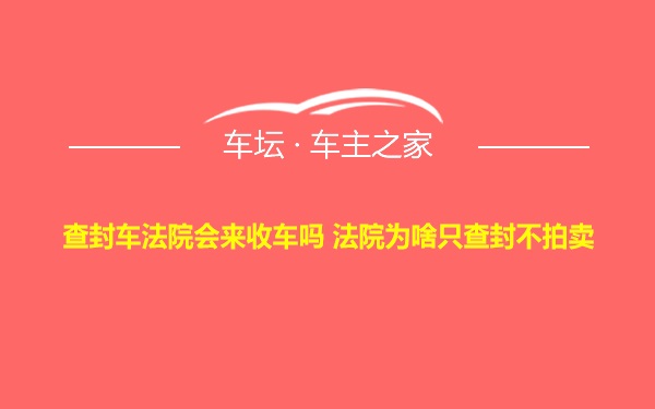 查封车法院会来收车吗 法院为啥只查封不拍卖