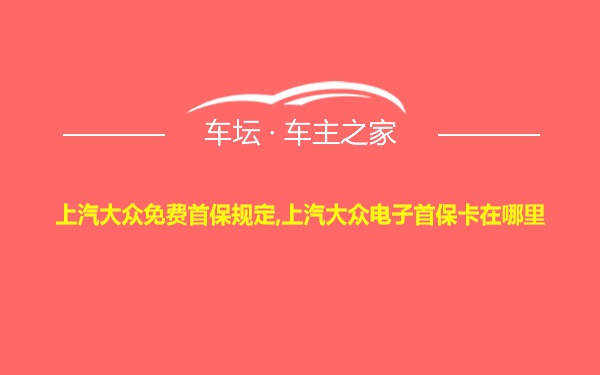 上汽大众免费首保规定,上汽大众电子首保卡在哪里