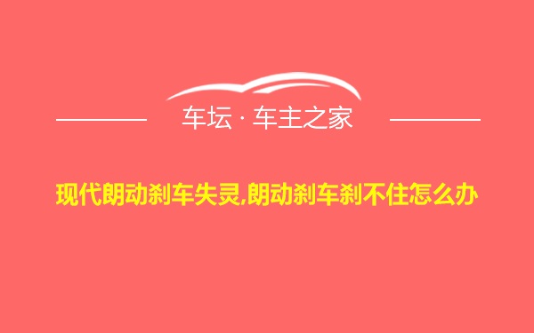 现代朗动刹车失灵,朗动刹车刹不住怎么办