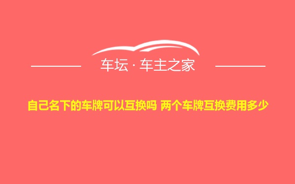 自己名下的车牌可以互换吗 两个车牌互换费用多少