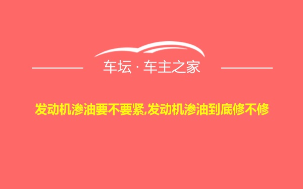 发动机渗油要不要紧,发动机渗油到底修不修