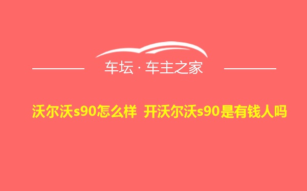 沃尔沃s90怎么样 开沃尔沃s90是有钱人吗