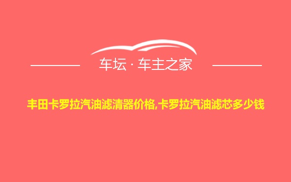 丰田卡罗拉汽油滤清器价格,卡罗拉汽油滤芯多少钱