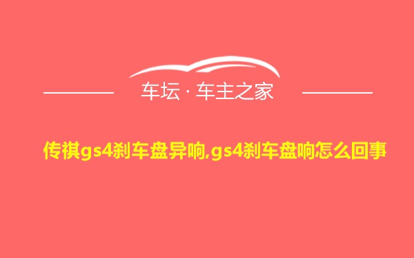 传祺gs4刹车盘异响,gs4刹车盘响怎么回事