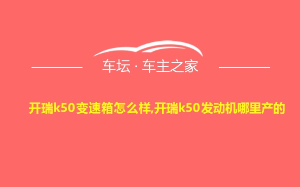 开瑞k50变速箱怎么样,开瑞k50发动机哪里产的