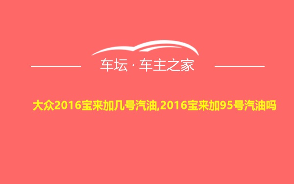 大众2016宝来加几号汽油,2016宝来加95号汽油吗