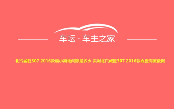 北汽威旺307 2016款最小离地间隙是多少 实测北汽威旺307 2016款底盘高度数据