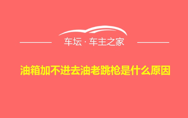 油箱加不进去油老跳枪是什么原因