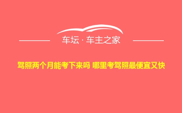 驾照两个月能考下来吗 哪里考驾照最便宜又快