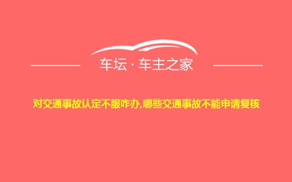 对交通事故认定不服咋办,哪些交通事故不能申请复核
