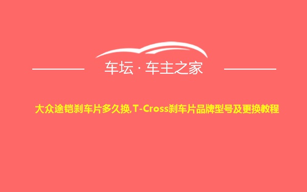 大众途铠刹车片多久换,T-Cross刹车片品牌型号及更换教程