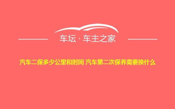 汽车二保多少公里和时间 汽车第二次保养需要换什么