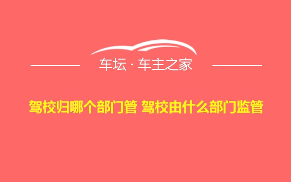 驾校归哪个部门管 驾校由什么部门监管