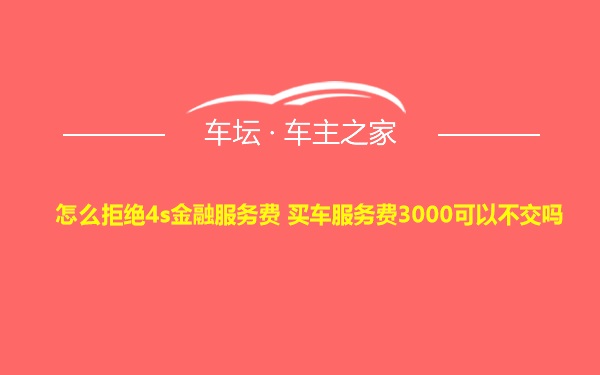 怎么拒绝4s金融服务费 买车服务费3000可以不交吗