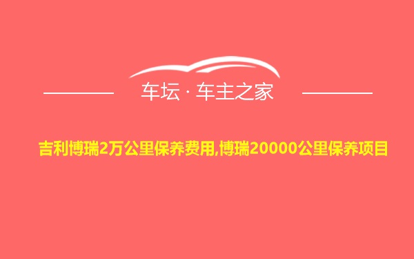 吉利博瑞2万公里保养费用,博瑞20000公里保养项目