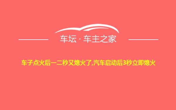 车子点火后一二秒又熄火了,汽车启动后3秒立即熄火