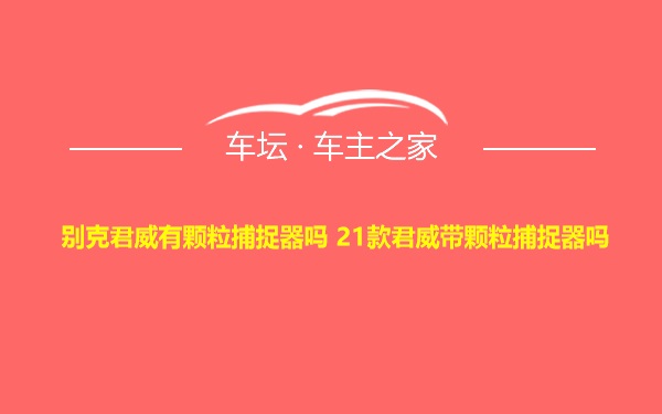 别克君威有颗粒捕捉器吗 21款君威带颗粒捕捉器吗