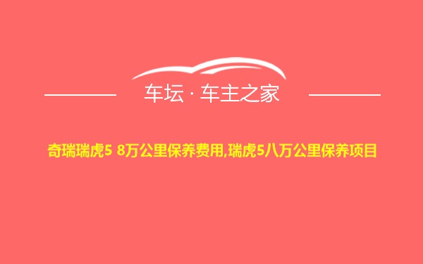 奇瑞瑞虎5 8万公里保养费用,瑞虎5八万公里保养项目