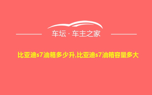 比亚迪s7油箱多少升,比亚迪s7油箱容量多大