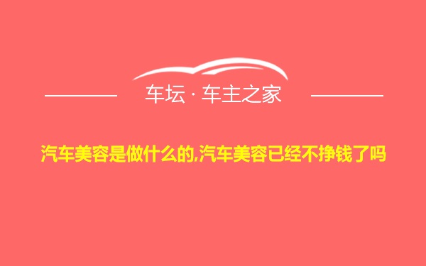 汽车美容是做什么的,汽车美容已经不挣钱了吗