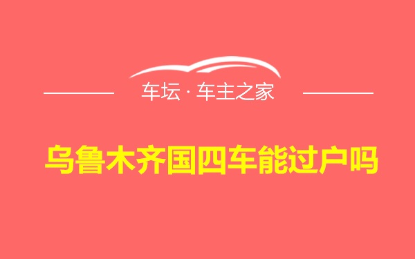 乌鲁木齐国四车能过户吗