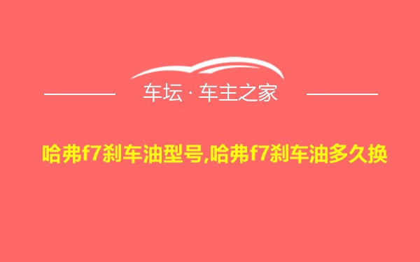 哈弗f7刹车油型号,哈弗f7刹车油多久换