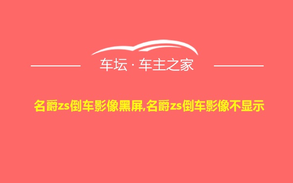 名爵zs倒车影像黑屏,名爵zs倒车影像不显示