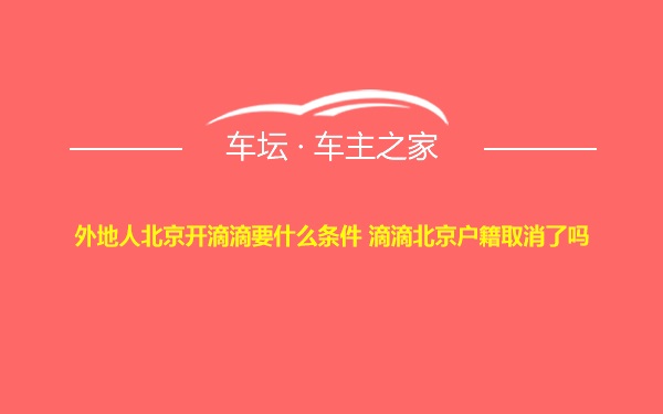 外地人北京开滴滴要什么条件 滴滴北京户籍取消了吗