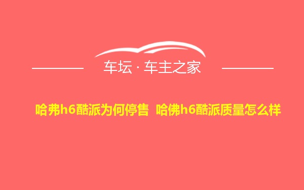 哈弗h6酷派为何停售 哈佛h6酷派质量怎么样