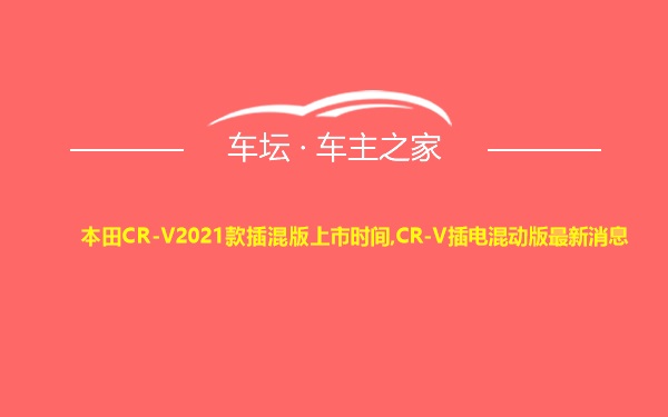 本田CR-V2021款插混版上市时间,CR-V插电混动版最新消息