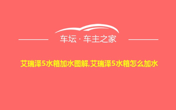 艾瑞泽5水箱加水图解,艾瑞泽5水箱怎么加水