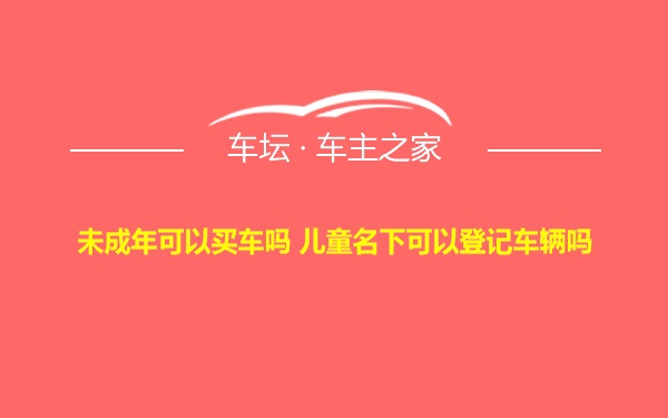 未成年可以买车吗 儿童名下可以登记车辆吗