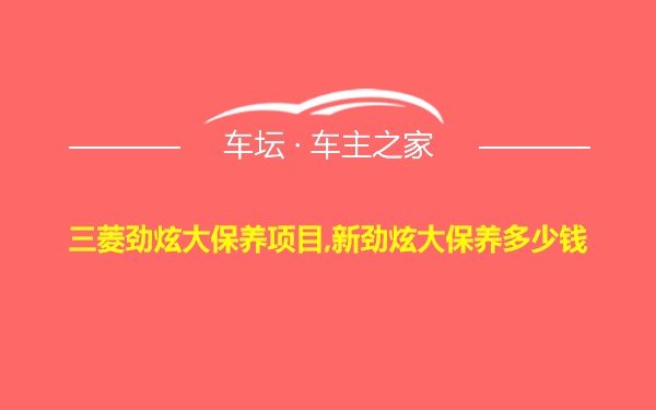 三菱劲炫大保养项目,新劲炫大保养多少钱