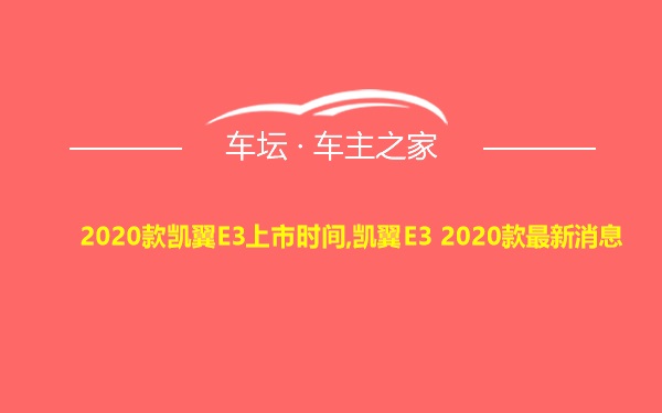 2020款凯翼E3上市时间,凯翼E3 2020款最新消息